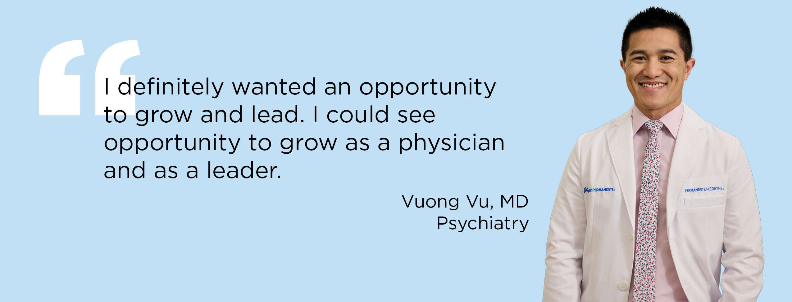 "I definitely wanted an opportunity to grow and lead. I could see opportunity to grow as a physician and as a leader." — Vuong Vu, MD, Psychiatry